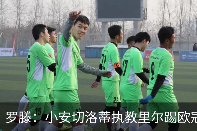 罗滕：小安切洛蒂执教里尔踢欧冠太差，他在任是沾了父亲的光